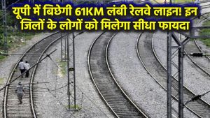 यूपी में बिछेगी 61KM लंबी रेलवे लाइन! इन जिलों के लोगों को मिलेगा सीधा फायदा