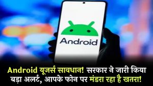 Android यूजर्स सावधान! सरकार ने जारी किया बड़ा अलर्ट – आपके फोन पर मंडरा रहा है खतरा!