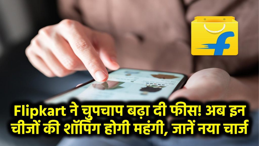 Flipkart ने चुपचाप बढ़ा दी फीस! अब इन चीजों की शॉपिंग होगी महंगी, जानें नया चार्ज