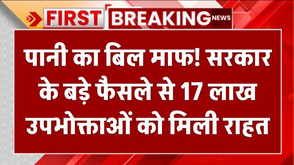 पानी का बिल माफ! सरकार के बड़े फैसले से 17 लाख उपभोक्ताओं को मिली राहत