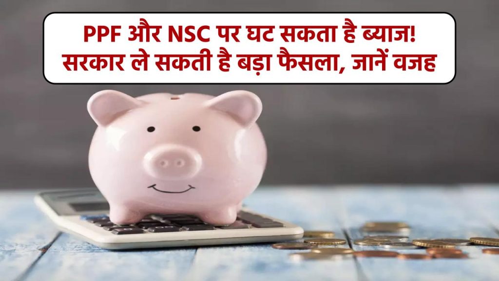 PPF और NSC पर घट सकता है ब्याज! सरकार ले सकती है बड़ा फैसला, जानें वजह