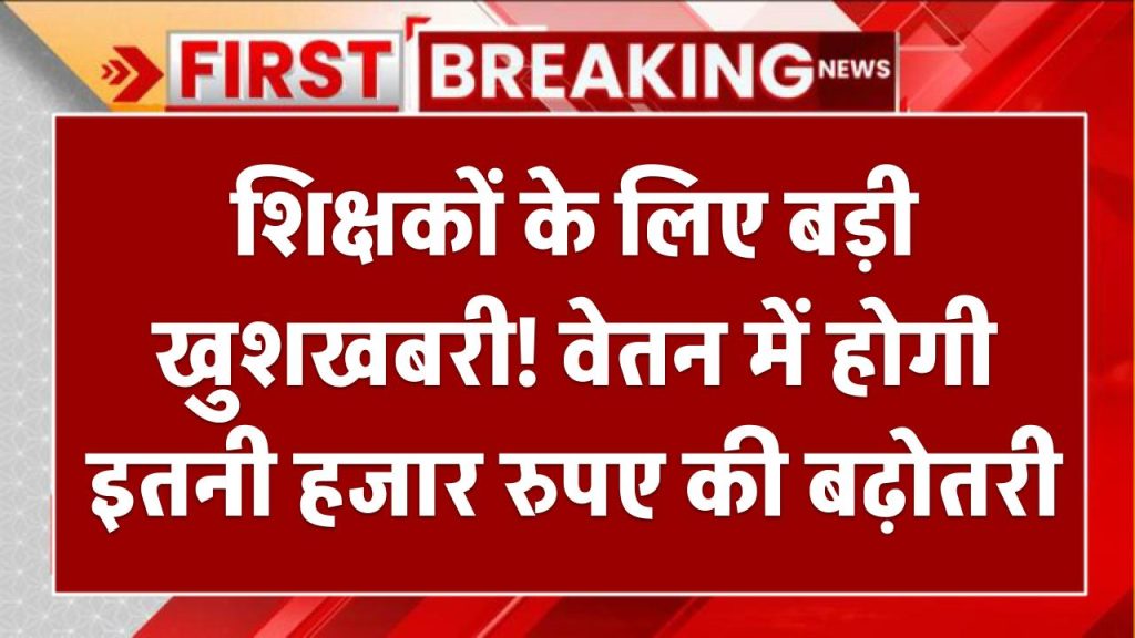 शिक्षकों के लिए बड़ी खुशखबरी! वेतन में होगी इतनी हजार रुपए की बढ़ोतरी