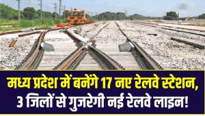 MP New Railway Line: मध्य प्रदेश में बनेंगे 17 नए रेलवे स्टेशन, 3 जिलों से गुजरेगी नई रेलवे लाइन!