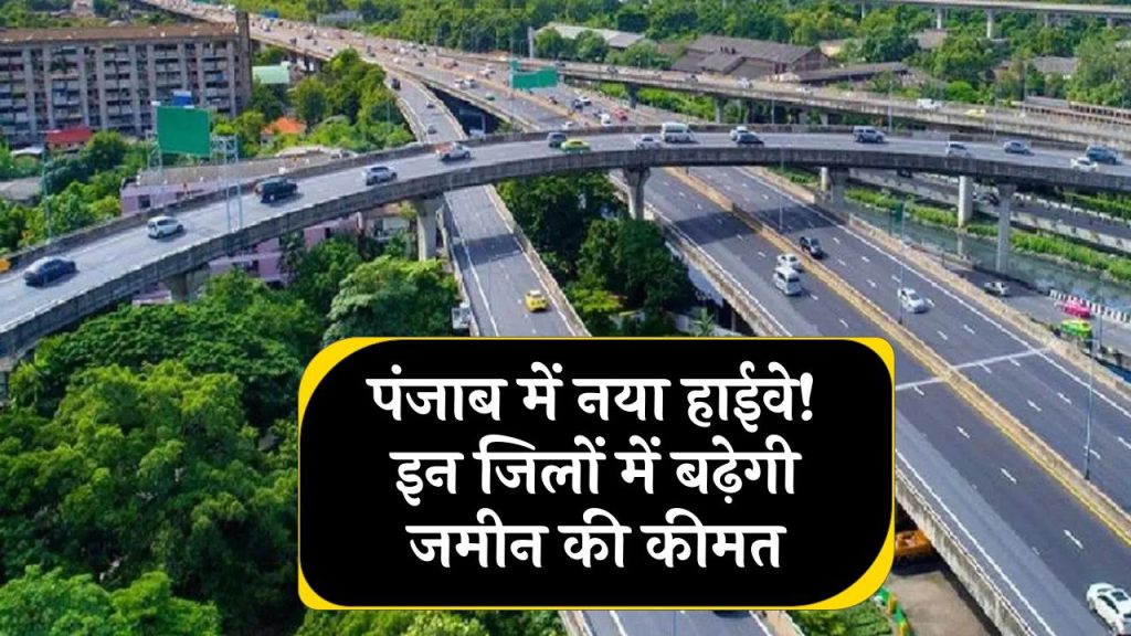 पंजाब में बनने जा रहा नया हाईवे! इन जिलों से गुजरेगा, जमीन की कीमतों में जबरदस्त उछाल