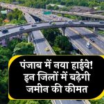 पंजाब में बनने जा रहा नया हाईवे! इन जिलों से गुजरेगा, जमीन की कीमतों में जबरदस्त उछाल