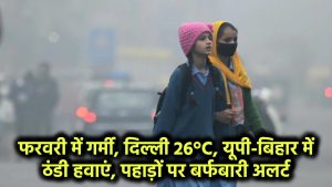 फरवरी में गर्मी के रिकॉर्ड! दिल्ली में 26 डिग्री, यूपी-बिहार में लौटी ठंडी हवाएं, पहाड़ों पर बर्फबारी का अलर्ट