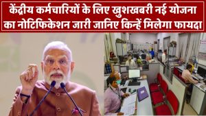 केंद्रीय कर्मचारियों के लिए बड़ी खुशखबरी! नई योजना का नोटिफिकेशन जारी – जानिए किन्हें मिलेगा फायदा
