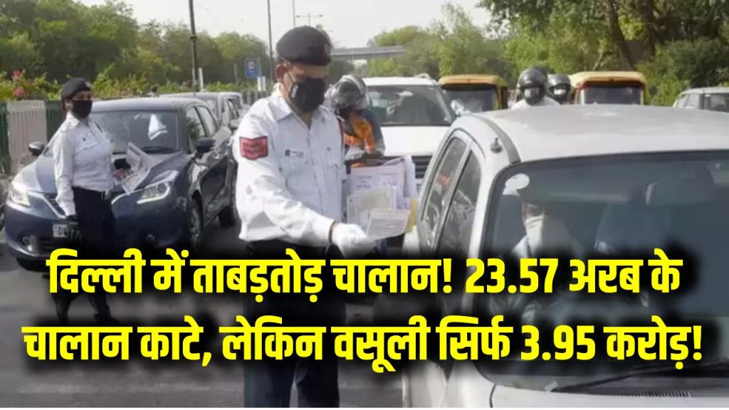 दिल्ली में ताबड़तोड़ चालान! 23.57 अरब के चालान काटे, लेकिन वसूली सिर्फ 3.95 करोड़!