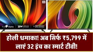 होली धमाका! अब सिर्फ ₹5,799 में लाएं 32 इंच का स्मार्ट टीवी! इतने कम दाम में कहां मिलेगा ऐसा ऑफर?