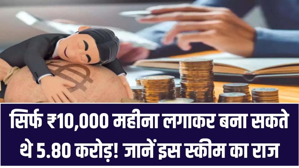 सिर्फ ₹10,000 महीना लगाकर बना सकते थे 5.80 करोड़! जानें इस स्कीम का राज, अब भी है मौका?