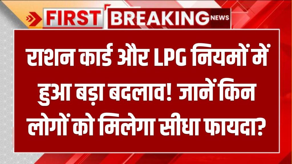 राशन कार्ड और LPG नियमों में हुआ बड़ा बदलाव! जानें किन लोगों को मिलेगा सीधा फायदा?