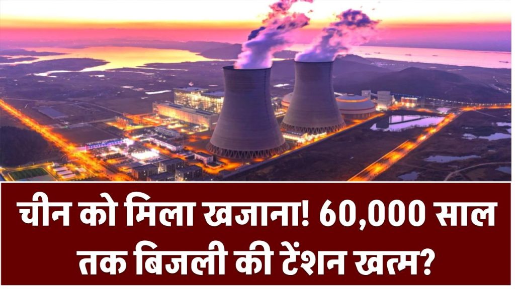 चीन को मिला खजाना! 60,000 साल तक बिजली की टेंशन खत्म? दुनिया की तस्वीर बदलने वाली खोज