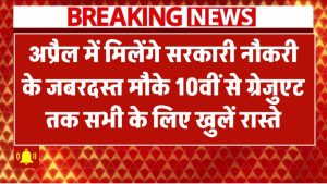 अप्रैल में मिलेंगे सरकारी नौकरी के जबरदस्त मौके! 10वीं से ग्रेजुएट तक सभी के लिए खुलें रास्ते