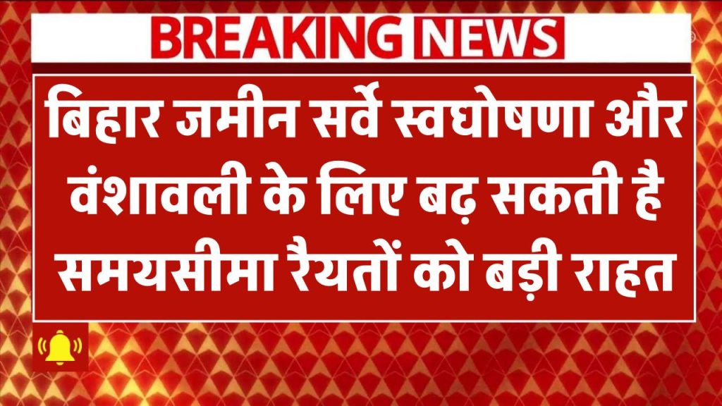 बिहार जमीन सर्वे: स्वघोषणा और वंशावली के लिए बढ़ सकती है समयसीमा! रैयतों को बड़ी राहत