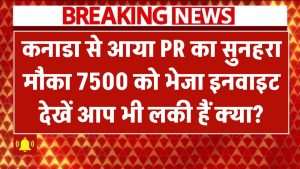 कनाडा से आया PR का सुनहरा मौका! 7500 को भेजा इनवाइट – आप भी लकी हैं क्या?