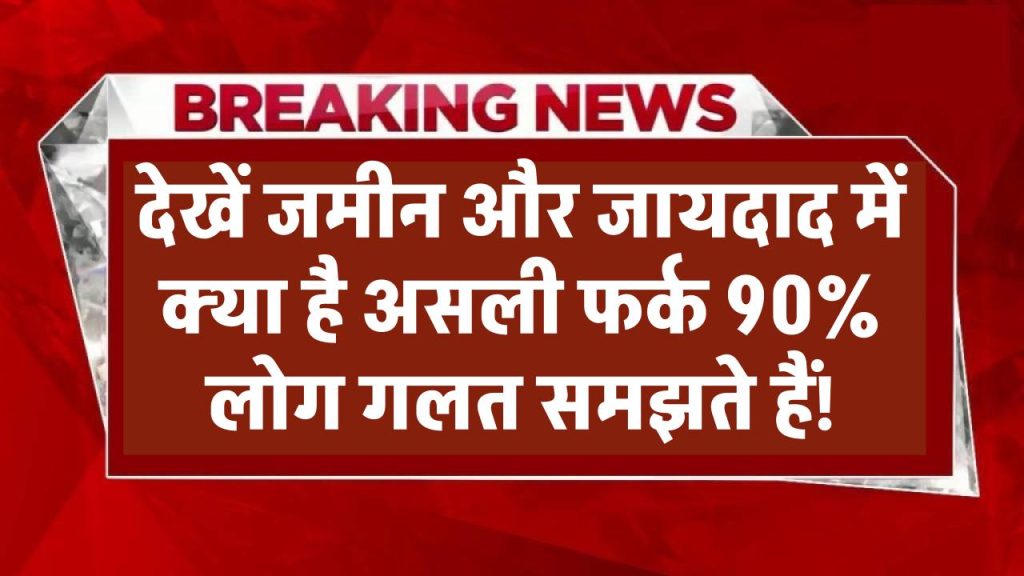 Property Confusion खत्म! जमीन और जायदाद में क्या है असली फर्क? 90% लोग गलत समझते हैं