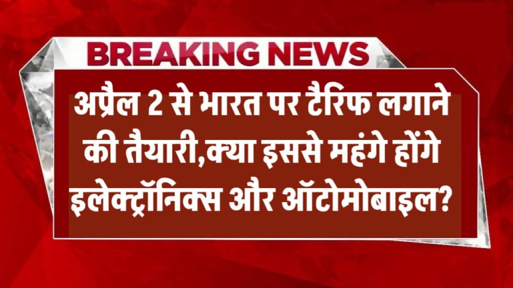 डोनाल्ड ट्रंप का भारत पर बड़ा फैसला! 2 अप्रैल से भारत पर टैरिफ लगाने की तैयारी! क्या इससे महंगे होंगे इलेक्ट्रॉनिक्स और ऑटोमोबाइल? जानिए भारत पर इसका असर