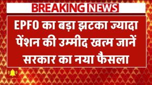 EPFO का बड़ा झटका! ज्यादा पेंशन की उम्मीद खत्म? जानें सरकार का नया फैसला