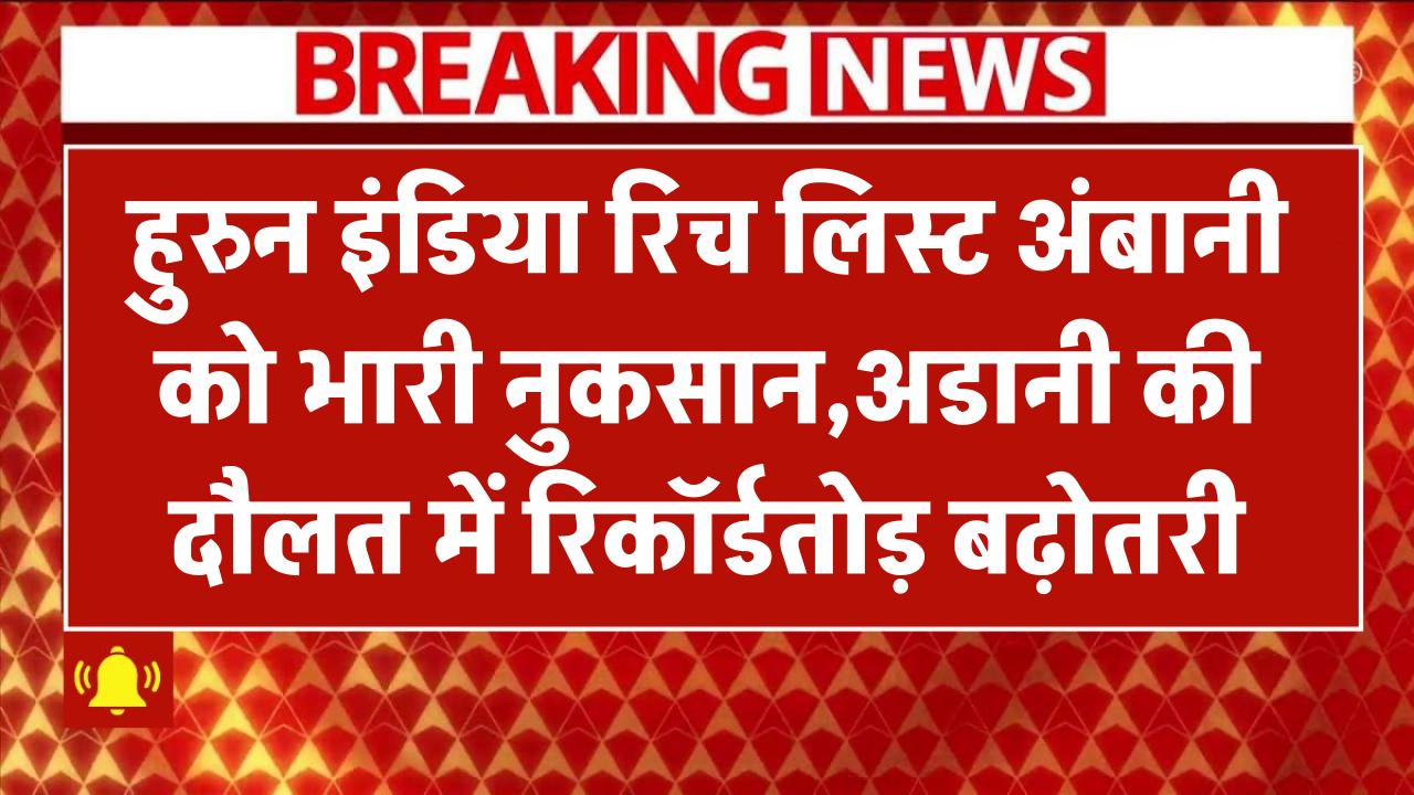 हुरुन इंडिया रिच लिस्ट 2025: अंबानी को भारी नुकसान, अडानी की दौलत में रिकॉर्डतोड़ बढ़ोतरी!