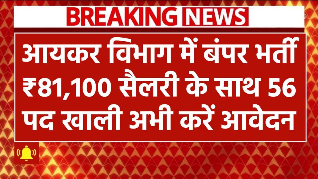 Income Tax विभाग में बंपर भर्ती! ₹81,100 सैलरी के साथ 56 पद खाली – अभी करें आवेदन