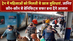 ट्रेन में महिलाओं को मिलती हैं ये खास सुविधाएं, जानिए कौन-कौन से बेनिफिट्स आपका सफर बना देंगे आसान