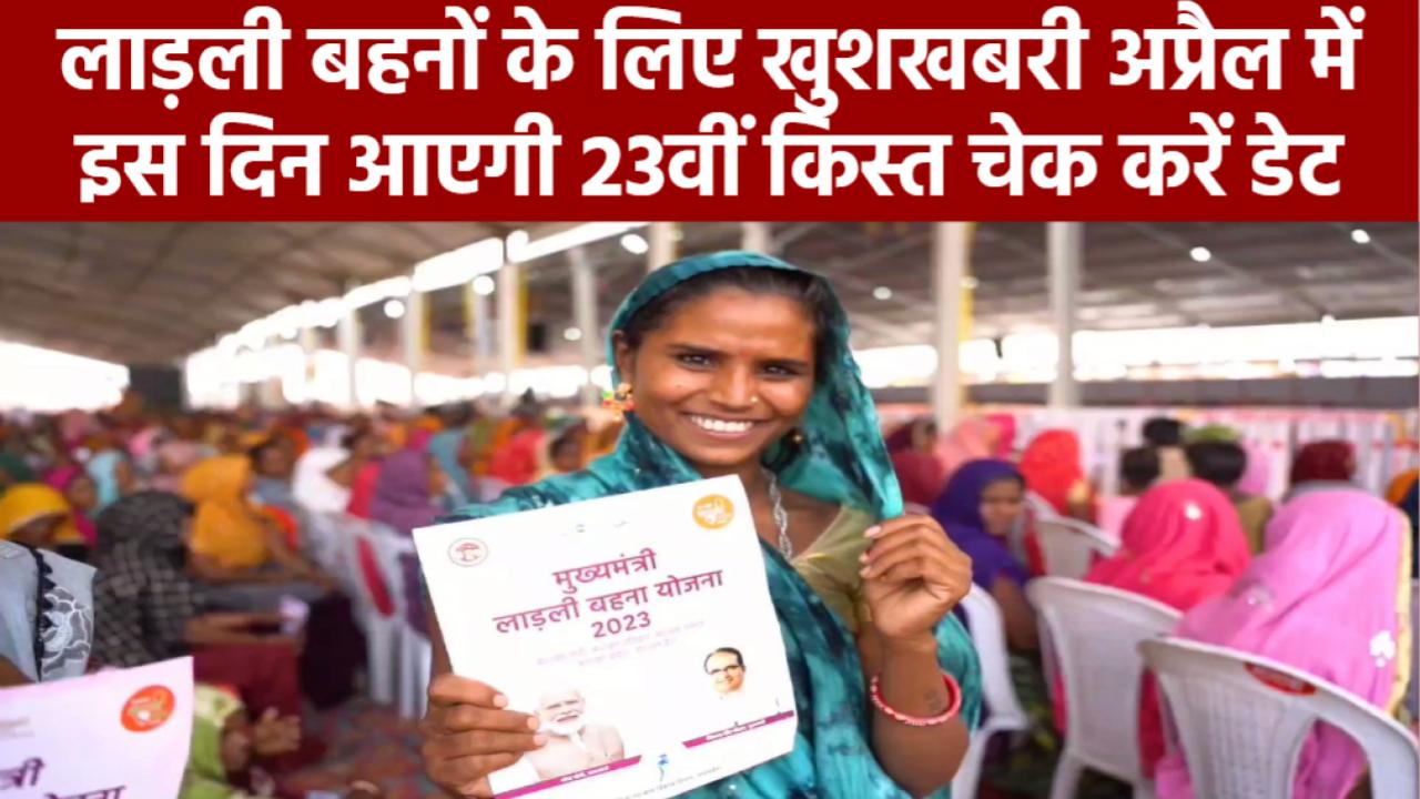 लाड़ली बहनों के लिए बड़ी खुशखबरी! अप्रैल में इस दिन आएगी 23वीं किस्त – चेक करें डेट