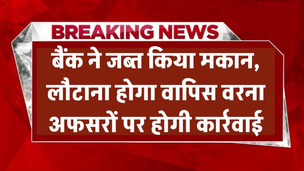 हाईकोर्ट का बड़ा फैसला – बैंक ने जब्त किया मकान, लौटाना होगा वापिस, वरना अफसरों पर होगी कार्रवाई