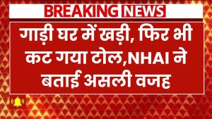 गाड़ी घर में खड़ी, फिर भी कट गया टोल? NHAI ने बताई असली वजह, जानें पूरा मामला!