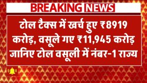 Toll Tax रिपोर्ट: खर्च हुए ₹8919 करोड़, वसूले गए ₹11,945 करोड़! जानिए टोल वसूली में नंबर-1 राज्य