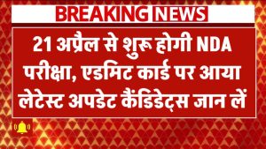 NDA 1 Exam 2025: 21 अप्रैल को होगी परीक्षा, एडमिट कार्ड पर आया लेटेस्ट अपडेट – कैंडिडेट्स जान लें