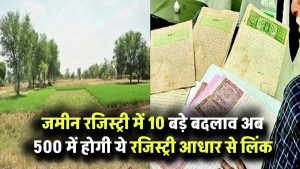 जमीन रजिस्ट्री सिस्टम में 10 बड़े बदलाव, अब 500 में होगी ये रजिस्ट्री, प्रॉपर्टी भी होगी आधार से लिंक