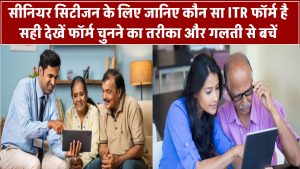 ITR Filing: सीनियर सिटीजन के लिए कौन सा ITR फॉर्म है सही? जानिए सही फॉर्म चुनने का तरीका और बचें गलती से