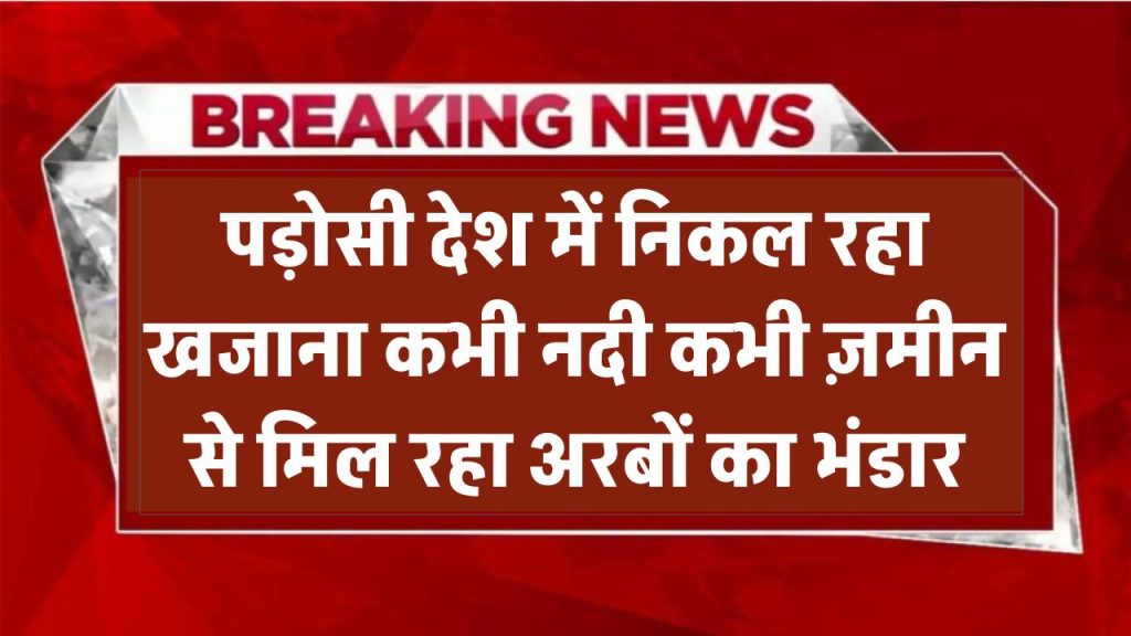 पड़ोसी देश में निकल रहा खजाना! कभी नदी, कभी ज़मीन से मिल रहा अरबों का भंडार