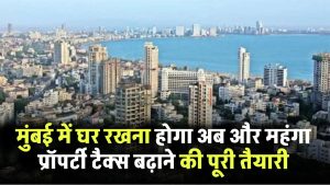अब मुंबई में घर रखना होगा और महंगा! प्रॉपर्टी टैक्स बढ़ाने की तैयारी पूरी