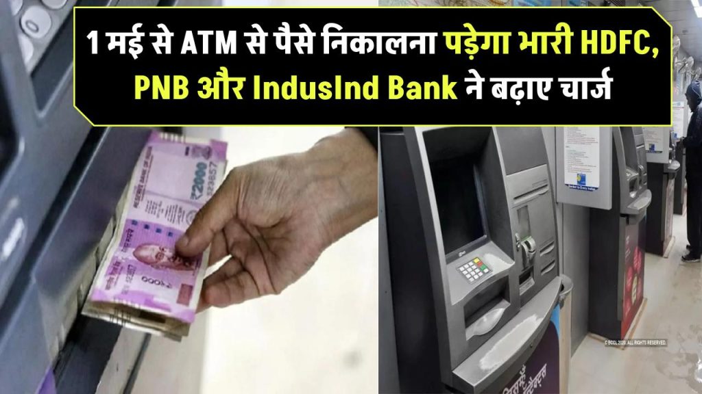 1 मई से ATM से पैसे निकालना पड़ेगा भारी! HDFC, PNB और IndusInd Bank ने बढ़ाए चार्ज