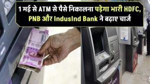 1 मई से ATM से पैसे निकालना पड़ेगा भारी! HDFC, PNB और IndusInd Bank ने बढ़ाए चार्ज