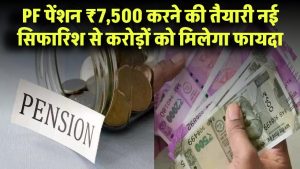 PF पेंशन ₹7,500 करने की तैयारी! नई सिफारिश से करोड़ों को मिलेगा फायदा