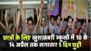 छात्रों के लिए खुशखबरी! 10 से 14 अप्रैल तक लगातार 5 दिन स्कूलों में छुट्टी