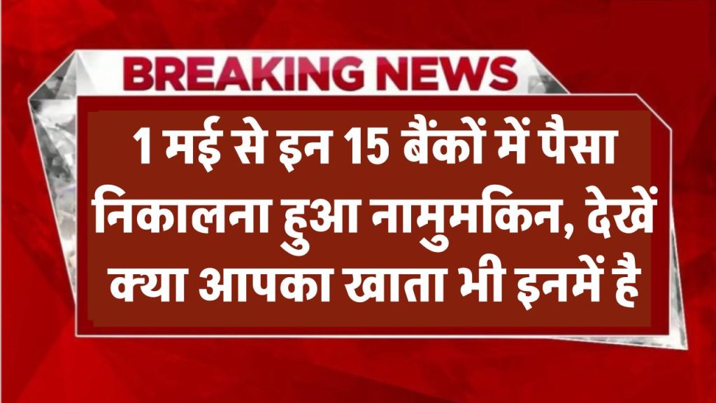 1 मई से इन 15 बैंकों में रुक गया लेन-देन! पैसा निकालना हुआ नामुमकिन, देखें क्या आपका खाता भी इनमें है