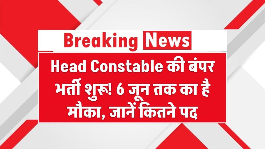 Head Constable की बंपर भर्ती शुरू! 6 जून तक का है मौका – जानें कितने पद, योग्यता और फॉर्म भरने का तरीका