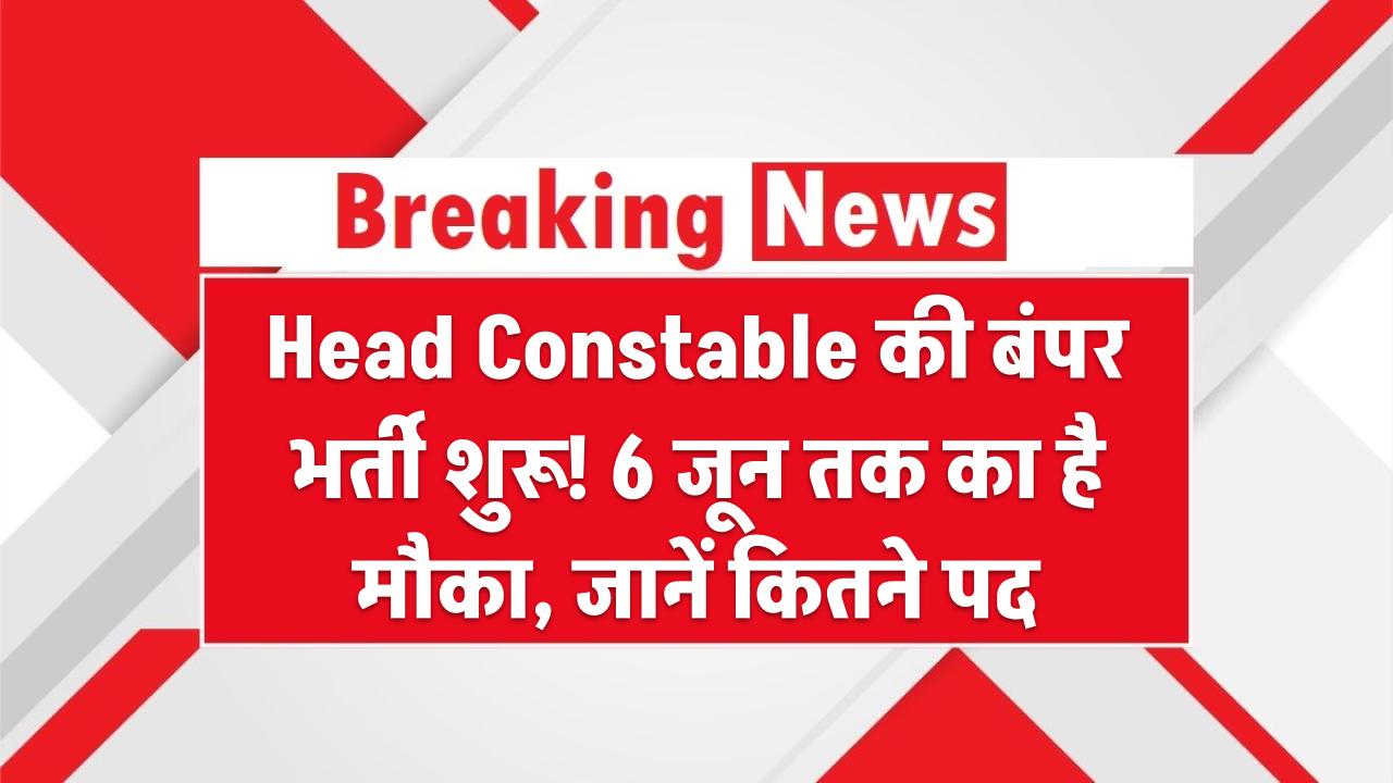 Head Constable की बंपर भर्ती शुरू! 6 जून तक का है मौका – जानें कितने पद, योग्यता और फॉर्म भरने का तरीका