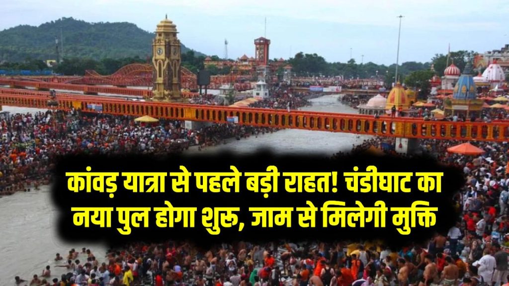 कांवड़ यात्रा से पहले बड़ी राहत! चंडीघाट का नया पुल होगा शुरू – जाम से मिलेगी मुक्ति, सफर होगा आसान