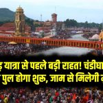 कांवड़ यात्रा से पहले बड़ी राहत! चंडीघाट का नया पुल होगा शुरू – जाम से मिलेगी मुक्ति, सफर होगा आसान