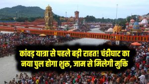 कांवड़ यात्रा से पहले बड़ी राहत! चंडीघाट का नया पुल होगा शुरू – जाम से मिलेगी मुक्ति, सफर होगा आसान