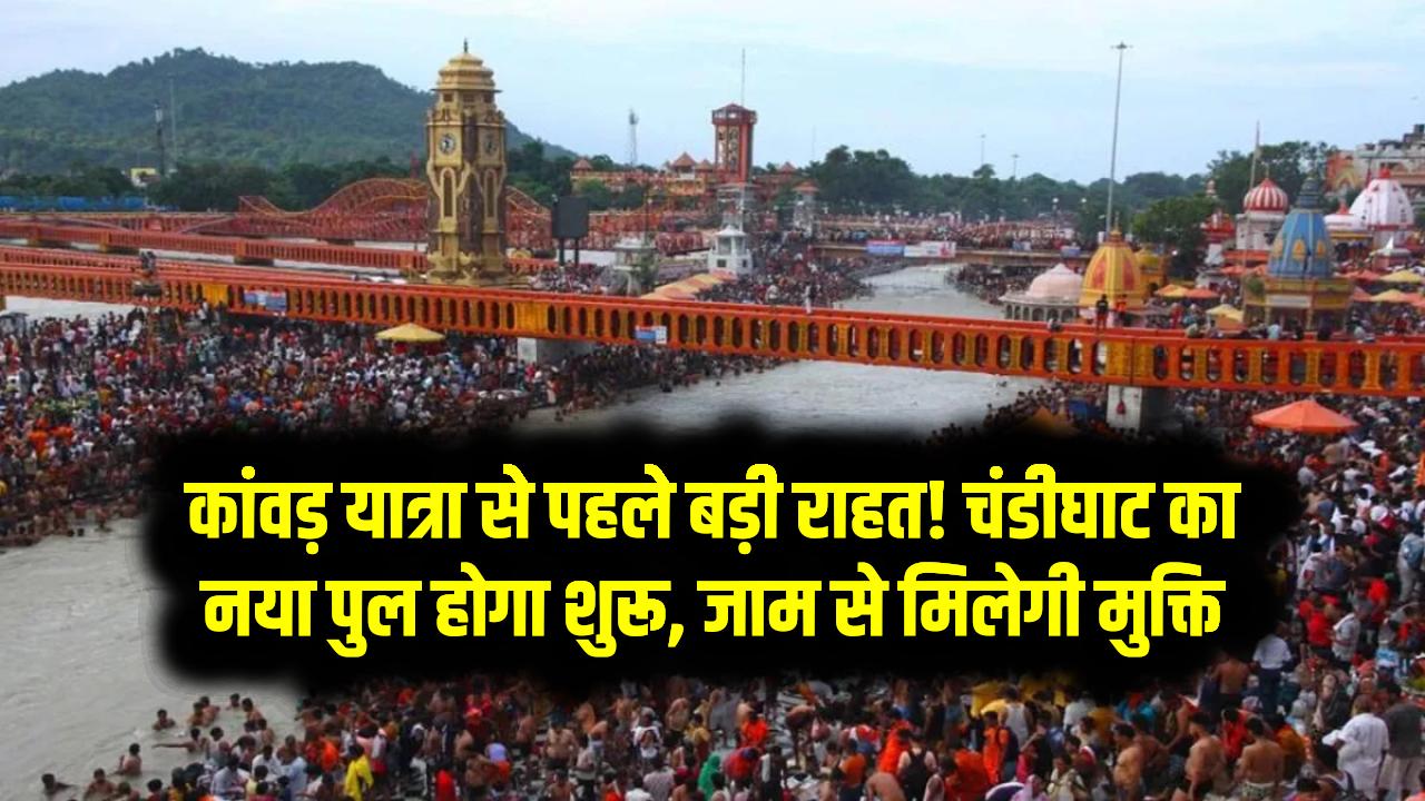कांवड़ यात्रा से पहले बड़ी राहत! चंडीघाट का नया पुल होगा शुरू – जाम से मिलेगी मुक्ति, सफर होगा आसान