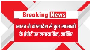 भारत ने बांग्लादेश से कुछ सामानों के इंपोर्ट पर लगाया बैन, जानिए सरकार के इस फैसले की वजह