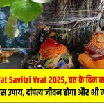 Vat Savitri Vrat 2025: व्रत के दिन करें ये खास उपाय, दांपत्य जीवन होगा और भी मजबूत