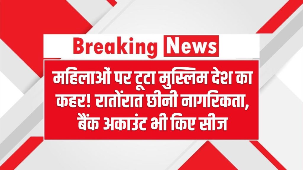 महिलाओं पर टूटा मुस्लिम देश का कहर! रातोंरात छीनी नागरिकता, बैंक अकाउंट भी किए सीज