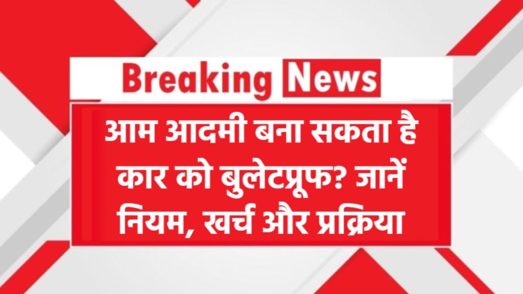 क्या आम आदमी बना सकता है कार को बुलेटप्रूफ? जानें इसके नियम, खर्च और प्रक्रिया