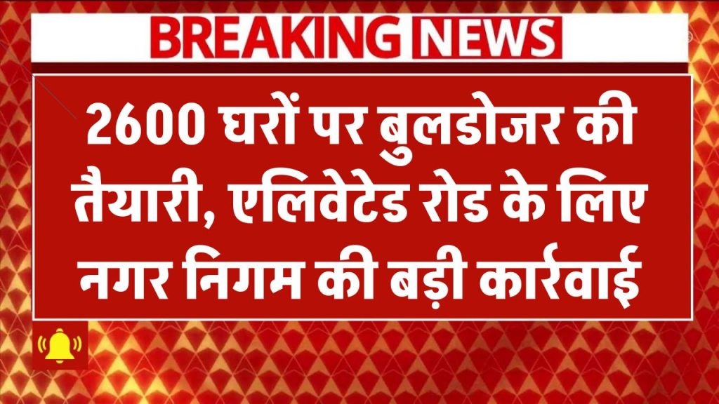 2600 घरों को नोटिस चलेगा बुलडोजर! एलिवेटेड रोड प्रोजेक्ट के चलते नगर निगम की बड़ी कार्रवाई